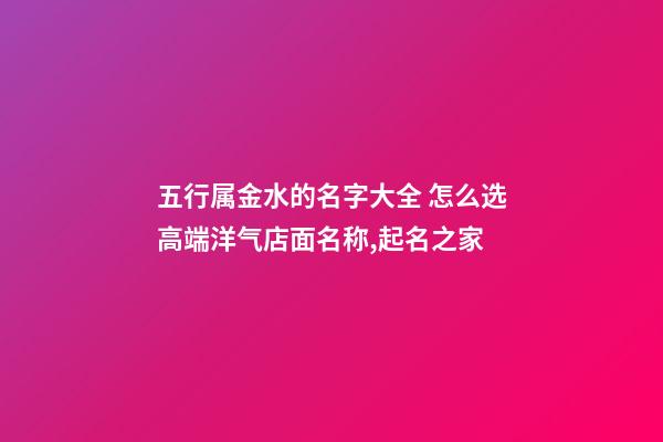 五行属金水的名字大全 怎么选高端洋气店面名称,起名之家-第1张-店铺起名-玄机派